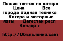            Пошив тентов на катера › Цена ­ 1 000 - Все города Водная техника » Катера и моторные яхты   . Дагестан респ.,Кизляр г.